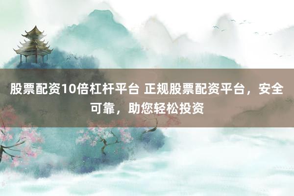 股票配资10倍杠杆平台 正规股票配资平台,安全可靠,助您轻松投资
