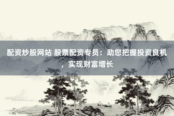 配资炒股网站 股票配资专员:助您把握投资良机,实现财富增长