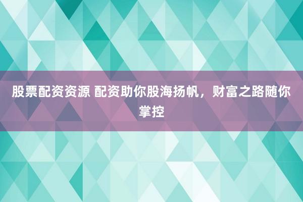股票配资资源 配资助你股海扬帆,财富之路随你掌控