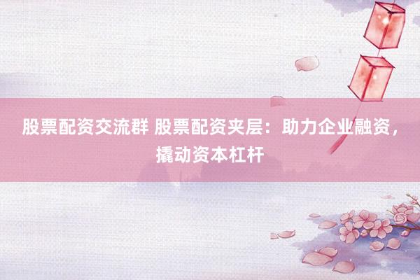 股票配资交流群 股票配资夹层:助力企业融资,撬动资本杠杆