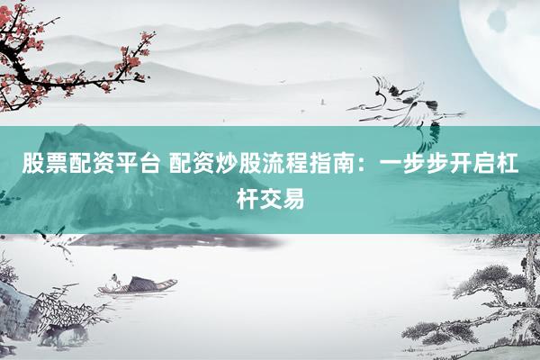 股票配资平台 配资炒股流程指南:一步步开启杠杆交易