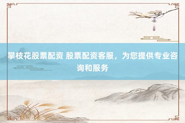 攀枝花股票配资 股票配资客服,为您提供专业咨询和服务