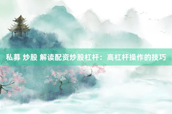 私募 炒股 解读配资炒股杠杆:高杠杆操作的技巧
