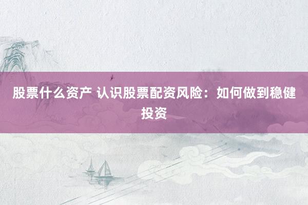 股票什么资产 认识股票配资风险:如何做到稳健投资