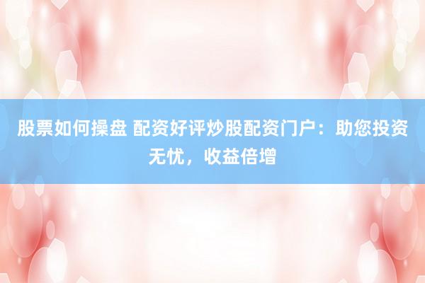股票如何操盘 配资好评炒股配资门户:助您投资无忧,收益倍增