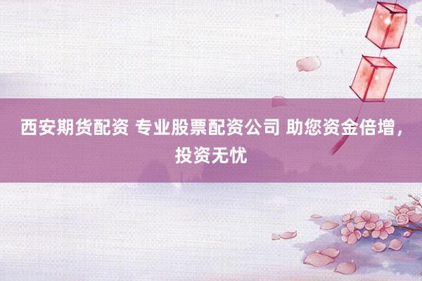 西安期货配资 专业股票配资公司 助您资金倍增,投资无忧