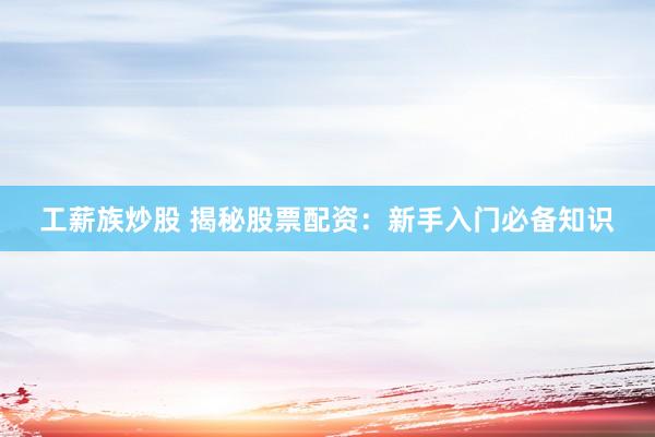 工薪族炒股 揭秘股票配资:新手入门必备知识