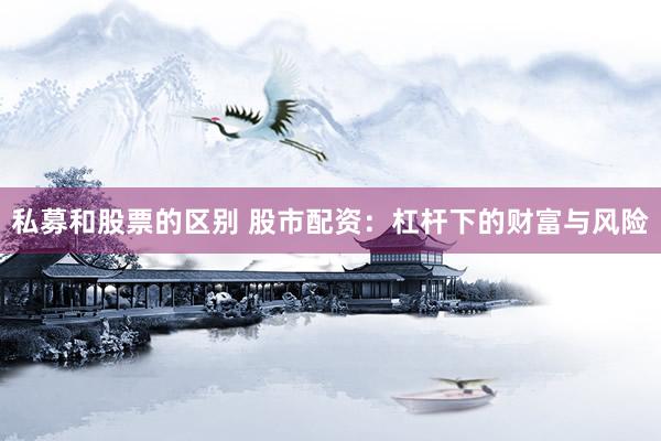 私募和股票的区别 股市配资:杠杆下的财富与风险