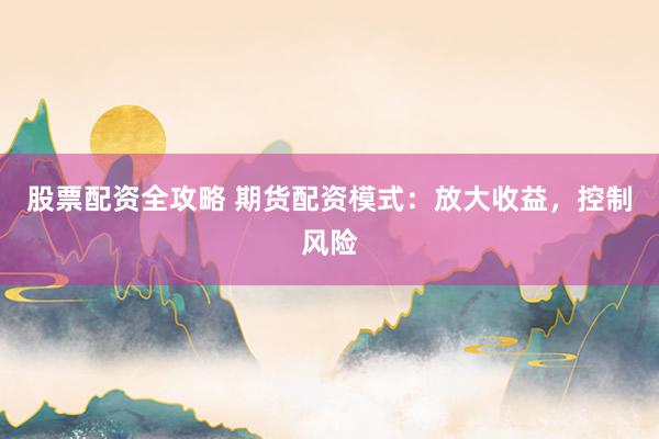 股票配资全攻略 期货配资模式:放大收益,控制风险