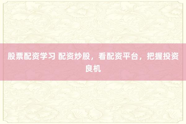 股票配资学习 配资炒股,看配资平台,把握投资良机
