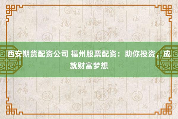 西安期货配资公司 福州股票配资:助你投资,成就财富梦想