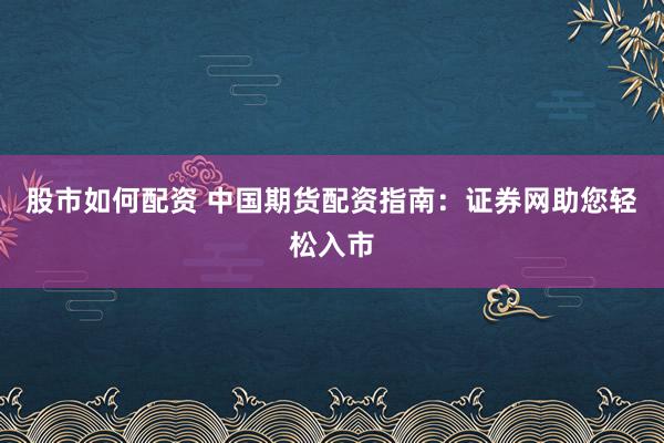 股市如何配资 中国期货配资指南:证券网助您轻松入市