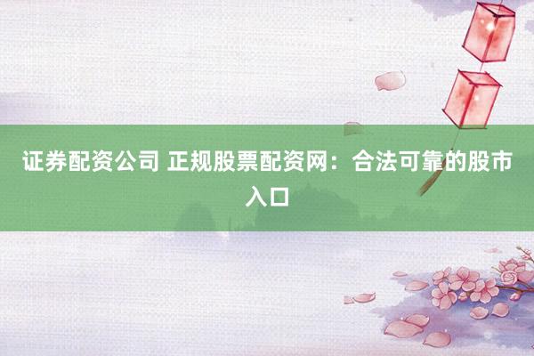 证券配资公司 正规股票配资网:合法可靠的股市入口