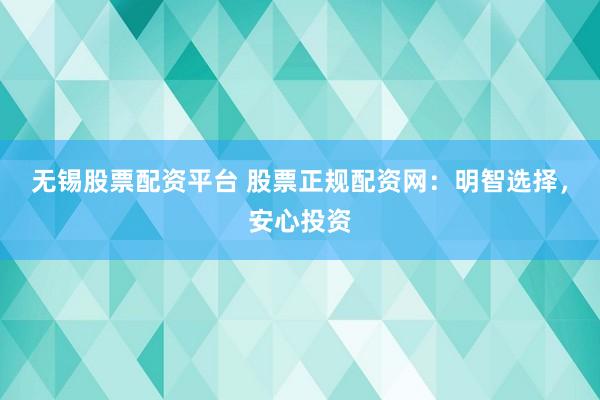 无锡股票配资平台 股票正规配资网:明智选择,安心投资