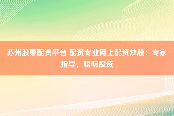 苏州股票配资平台 配资专业网上配资炒股:专家指导,聪明投资