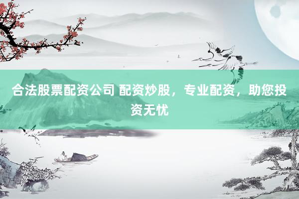 合法股票配资公司 配资炒股,专业配资,助您投资无忧
