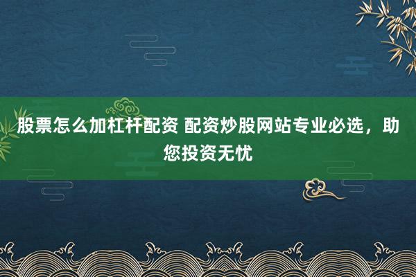 股票怎么加杠杆配资 配资炒股网站专业必选,助您投资无忧