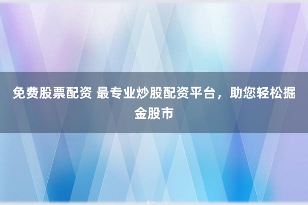免费股票配资 最专业炒股配资平台,助您轻松掘金股市