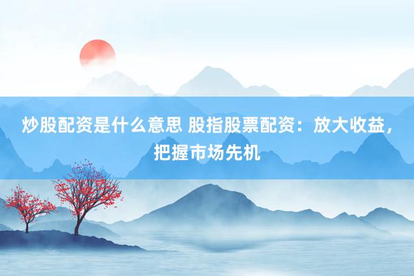 炒股配资是什么意思 股指股票配资:放大收益,把握市场先机