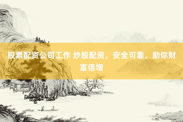 股票配资公司工作 炒股配资,安全可靠,助你财富倍增