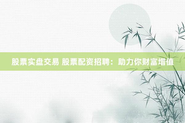 股票实盘交易 股票配资招聘:助力你财富增值