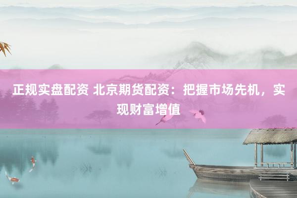 正规实盘配资 北京期货配资:把握市场先机,实现财富增值