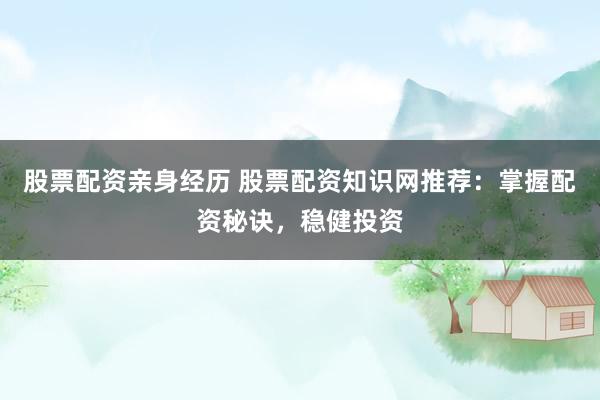 股票配资亲身经历 股票配资知识网推荐:掌握配资秘诀,稳健投资