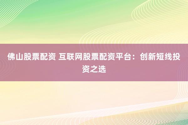 佛山股票配资 互联网股票配资平台:创新短线投资之选