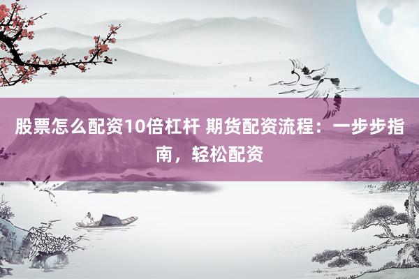 股票怎么配资10倍杠杆 期货配资流程:一步步指南,轻松配资