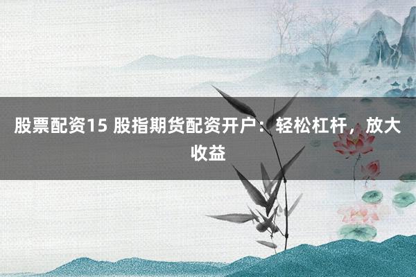 股票配资15 股指期货配资开户:轻松杠杆,放大收益