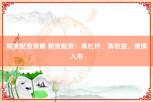 期货配资策略 期货配资:高杠杆,高收益,谨慎入市