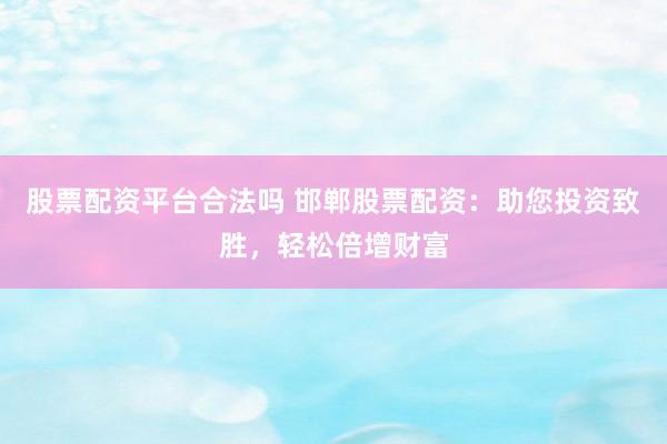 股票配资平台合法吗 邯郸股票配资:助您投资致胜,轻松倍增财富