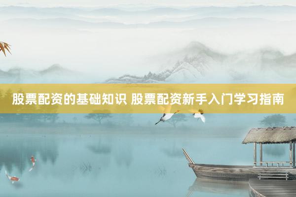 股票配资的基础知识 股票配资新手入门学习指南
