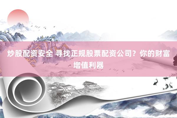炒股配资安全 寻找正规股票配资公司?你的财富增值利器
