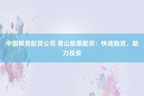 中国期货配资公司 昆山股票配资:快速融资,助力投资