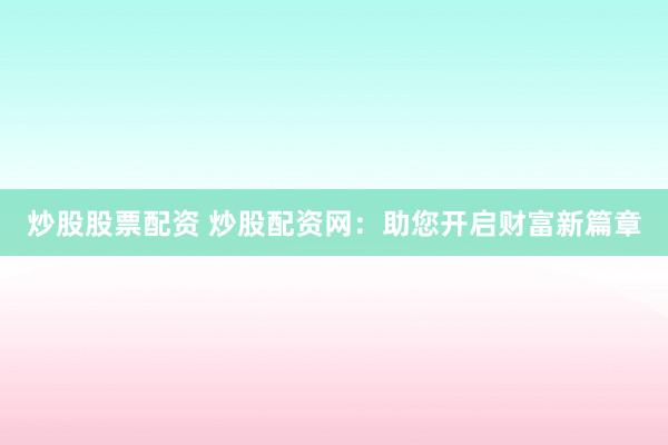 炒股股票配资 炒股配资网:助您开启财富新篇章