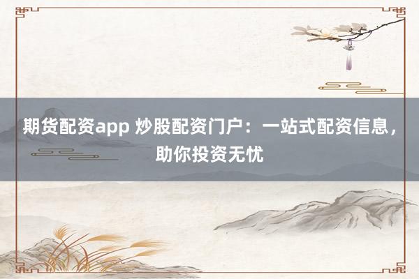 期货配资app 炒股配资门户:一站式配资信息,助你投资无忧
