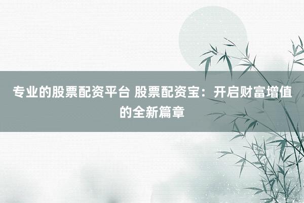 专业的股票配资平台 股票配资宝:开启财富增值的全新篇章