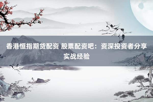 香港恒指期货配资 股票配资吧:资深投资者分享实战经验