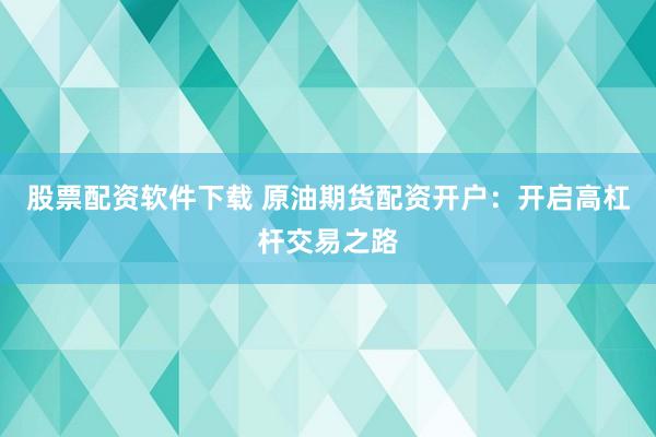股票配资软件下载 原油期货配资开户:开启高杠杆交易之路