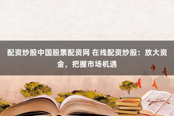 配资炒股中国股票配资网 在线配资炒股:放大资金,把握市场机遇