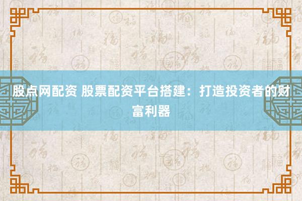 股点网配资 股票配资平台搭建:打造投资者的财富利器