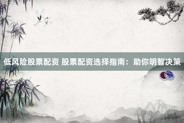 低风险股票配资 股票配资选择指南:助你明智决策