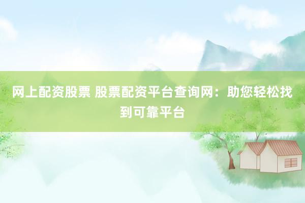 网上配资股票 股票配资平台查询网:助您轻松找到可靠平台