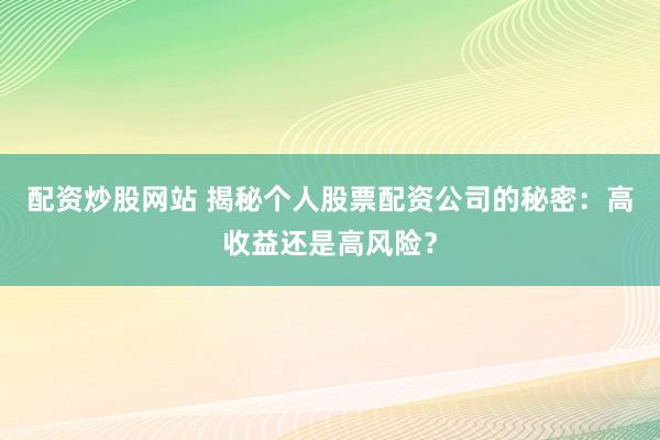 配资炒股网站 揭秘个人股票配资公司的秘密:高收益还是高风险?