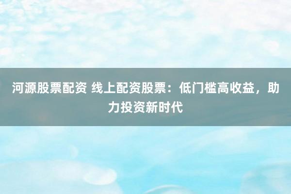 河源股票配资 线上配资股票:低门槛高收益,助力投资新时代