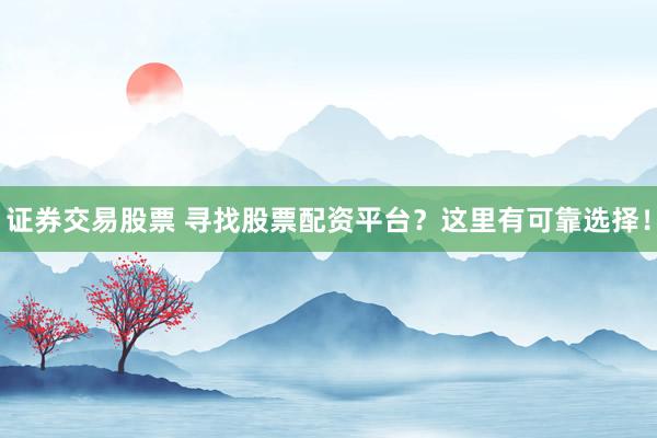 证券交易股票 寻找股票配资平台?这里有可靠选择!