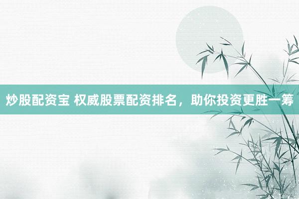 炒股配资宝 权威股票配资排名,助你投资更胜一筹