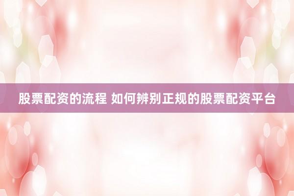 股票配资的流程 如何辨别正规的股票配资平台