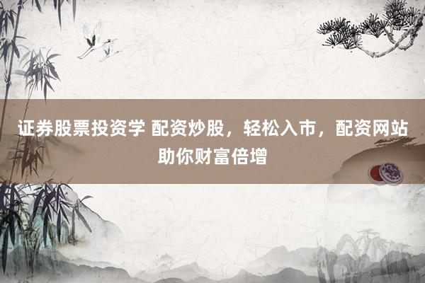 证券股票投资学 配资炒股,轻松入市,配资网站助你财富倍增